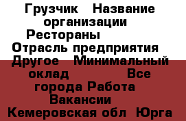 Грузчик › Название организации ­ Рестораны «Hadson» › Отрасль предприятия ­ Другое › Минимальный оклад ­ 15 000 - Все города Работа » Вакансии   . Кемеровская обл.,Юрга г.